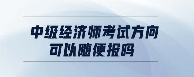 中級經濟師考試方向可以隨便報嗎