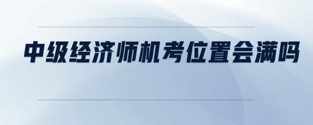 中級經(jīng)濟師機考位置會滿嗎