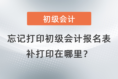 忘記打印初級會計報名表補打印在哪里？