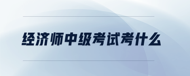 經(jīng)濟師中級考試考什么