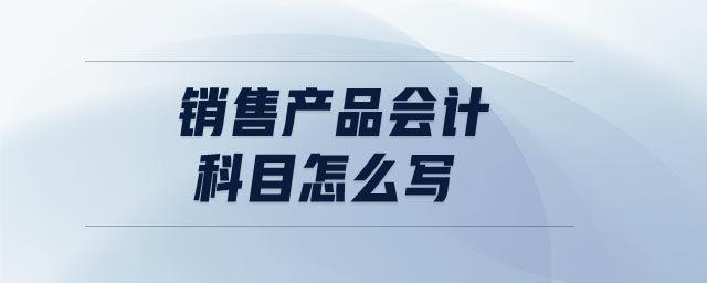 銷售產品會計科目怎么寫
