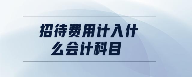 招待費用計入什么會計科目 招待費用計入什么會計科目
