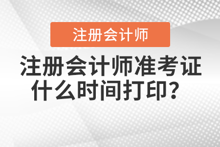 注冊會計師準(zhǔn)考證什么時間打??？