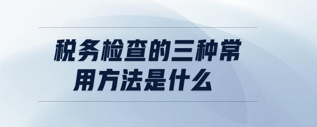 稅務檢查的三種常用方法是什么