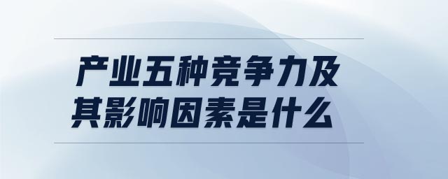 產(chǎn)業(yè)五種競(jìng)爭(zhēng)力及其影響因素是什么