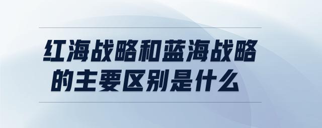 紅海戰(zhàn)略和藍海戰(zhàn)略的主要區(qū)別是什么
