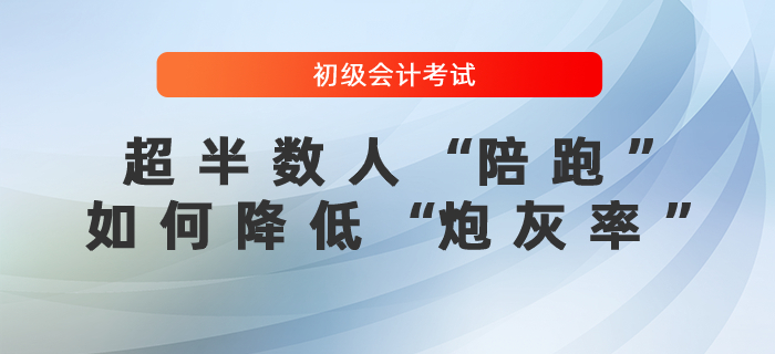 初級會計考試超半數人“陪跑”，如何降低“炮灰率”？