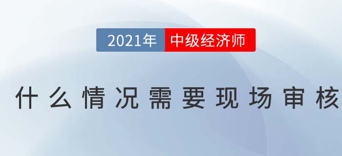 2021報(bào)名中級(jí)經(jīng)濟(jì)師什么情況下需要現(xiàn)場(chǎng)審核