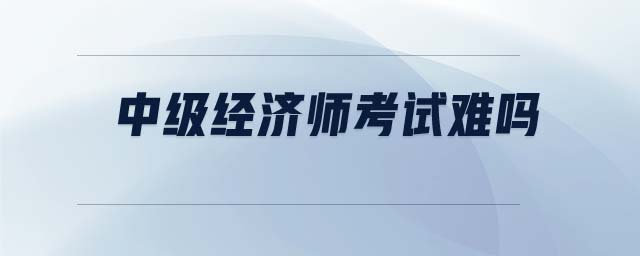 中級(jí)經(jīng)濟(jì)師考試難嗎