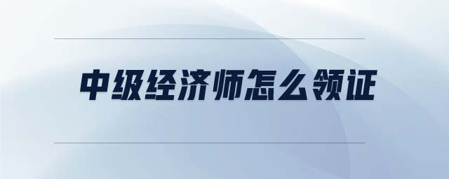 中級經(jīng)濟師怎么領證
