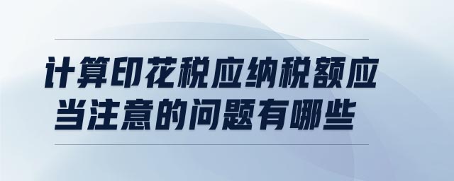 計算印花稅應納稅額應當注意的問題有哪些
