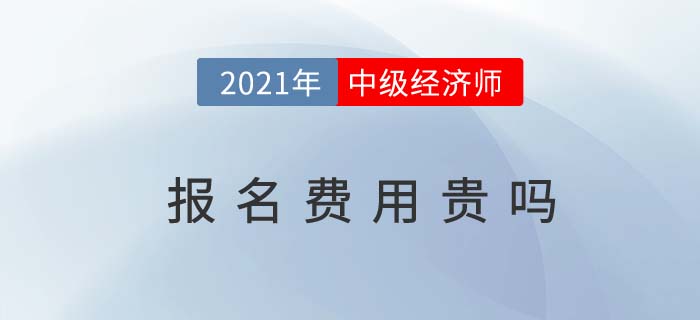 2021年中級(jí)經(jīng)濟(jì)師報(bào)名費(fèi)用貴嗎