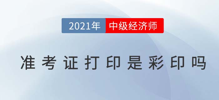 2021年中級(jí)經(jīng)濟(jì)師準(zhǔn)考證打印要彩印嗎