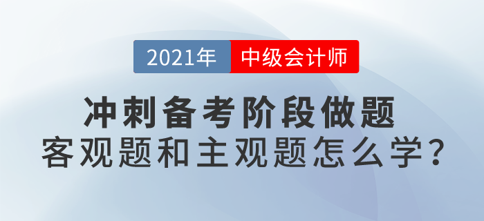 2021中級(jí)會(huì)計(jì)考試沖刺階段備考，客觀題和主觀題應(yīng)該怎么學(xué)？