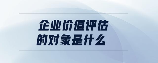 企業(yè)價(jià)值評(píng)估的對(duì)象是什么