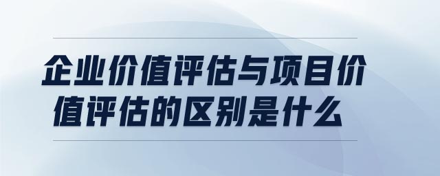 企業價值評估與項目價值評估的區別是什么 企業價值評估與項目價值評估的區別是什么