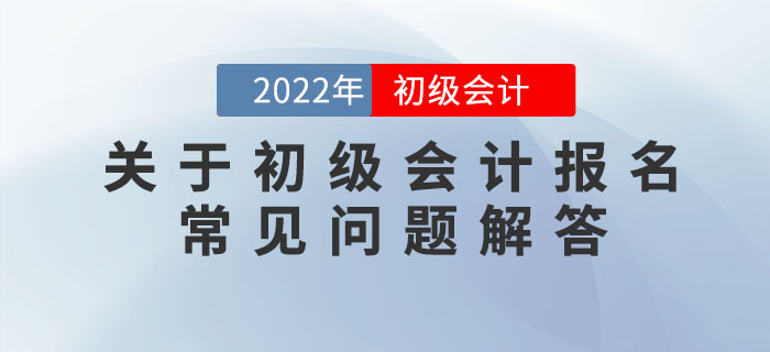 關(guān)于2022年初級(jí)會(huì)計(jì)報(bào)名的常見問題解答，提前了解，早做準(zhǔn)備！