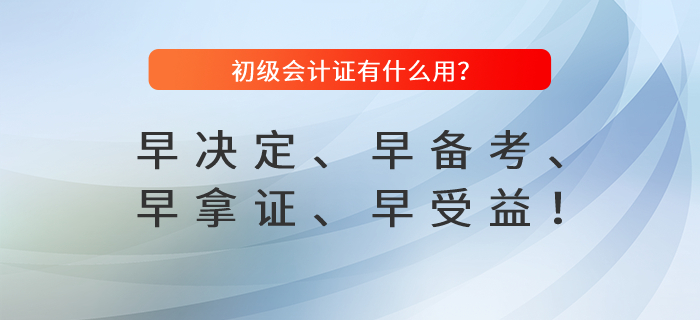 初級會計證有什么用？早決定、早備考、早拿證、早受益！