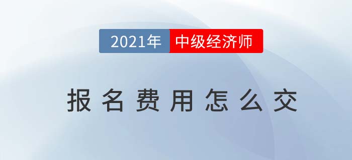 2021年中級經濟師報名費用怎么交