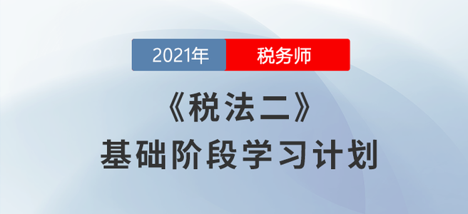 不要錯過！2021年稅務(wù)師《稅法二》基礎(chǔ)階段學(xué)習(xí)計劃