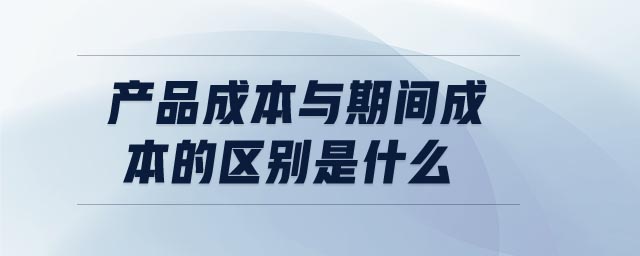 產品成本與期間成本的區(qū)別是什么