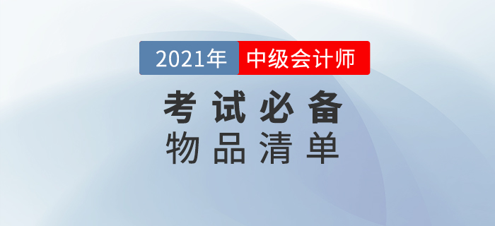 2021年中級(jí)會(huì)計(jì)師考試，這份必備物品清單一定要收藏！