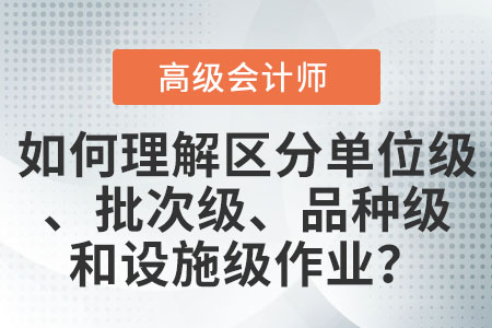 如何理解和區分單位級作業、批次級作業、品種級作業和設施級(或管理級)作業