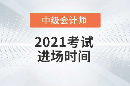 2021年中級會計師考試進場時間是什么時候？