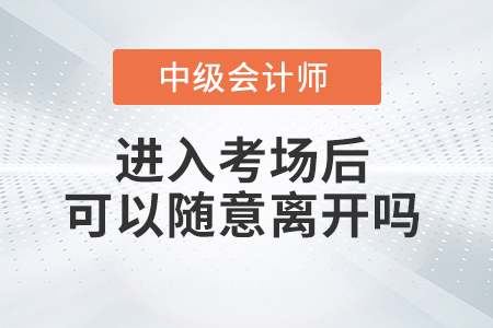 2021年中級會計師考試進入考場之后可以隨意離開考場嗎？