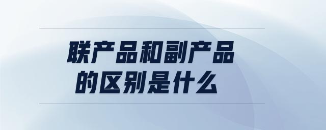 聯產品和副產品的區別是什么