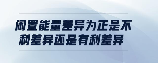 閑置能量差異為正是不利差異還是有利差異 閑置能量差異為正是不利差異還是有利差異