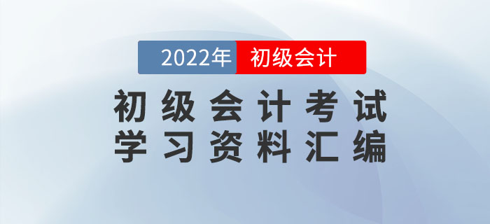 2022年初級(jí)會(huì)計(jì)考試學(xué)習(xí)資料匯編 2022年初級(jí)會(huì)計(jì)考試學(xué)習(xí)資料匯編