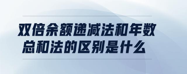 雙倍余額遞減法和年數總和法的區別是什么