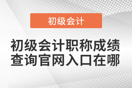 初級會計職稱成績查詢官網(wǎng)入口在哪
