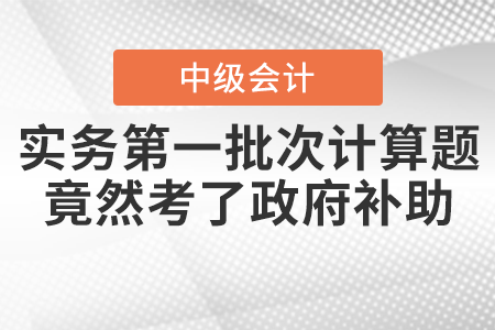 爆冷！中級會計(jì)實(shí)務(wù)第一批次計(jì)算題竟然考了政府補(bǔ)助！