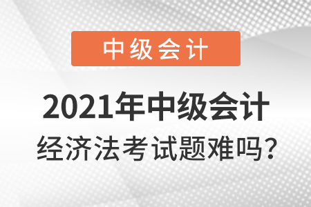 2021年中級會計經濟法考試題難嗎？