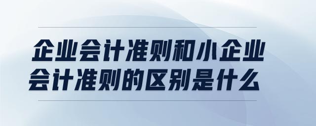 企業(yè)會計(jì)準(zhǔn)則和小企業(yè)會計(jì)準(zhǔn)則的區(qū)別是什么