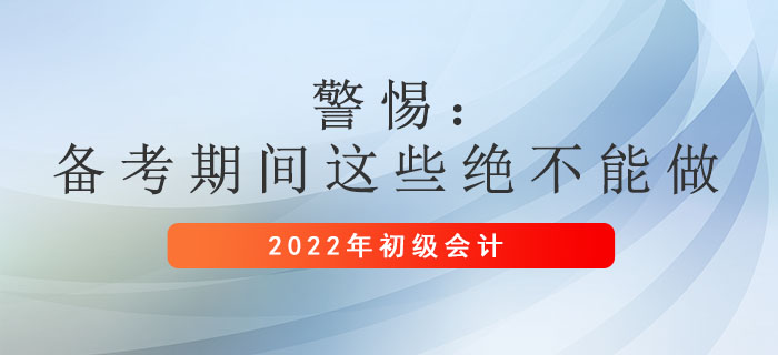 警惕:初級會計備考期間這些絕不能做! 警惕:初級會計備考期間這些絕不能做!