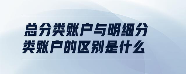 總分類賬戶與明細分類賬戶的區別是什么