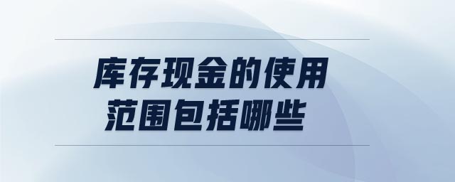 庫存現(xiàn)金的使用范圍包括哪些
