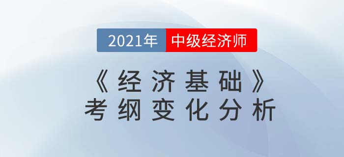 2021中級(jí)經(jīng)濟(jì)師《經(jīng)濟(jì)基礎(chǔ)知識(shí)》考綱變化對(duì)比