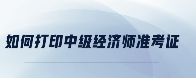 如何打印中級經濟師準考證