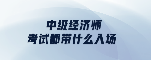 中級經濟師考試都帶什么入場