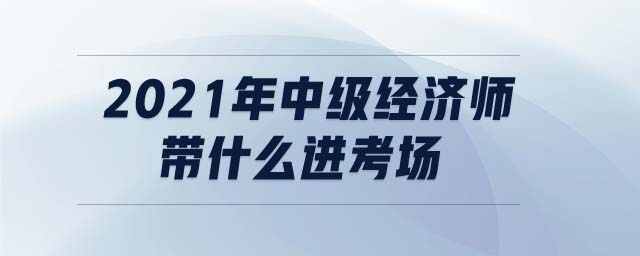 2021年中級(jí)經(jīng)濟(jì)師帶什么進(jìn)考場
