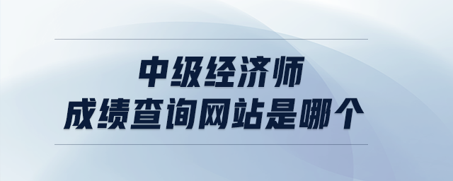 中級(jí)經(jīng)濟(jì)師成績查詢網(wǎng)站是哪個(gè)