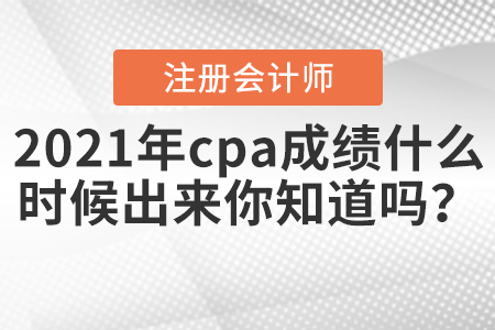 2021年cpa成績(jī)什么時(shí)候出來(lái)你知道嗎？