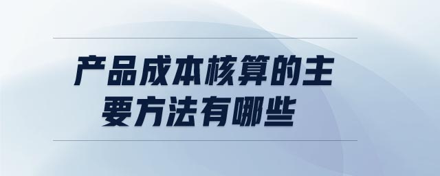 產品成本核算的主要方法有哪些