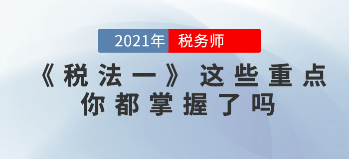 稅務(wù)師考試步入倒計(jì)時，《稅法一》這些重點(diǎn)，你都掌握了嗎？