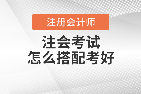 注會考試怎么搭配考好