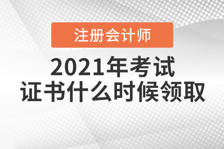 2021年注冊會計師考試證書什么時候領取? 2021年注冊會計師考試證書什么時候領取?